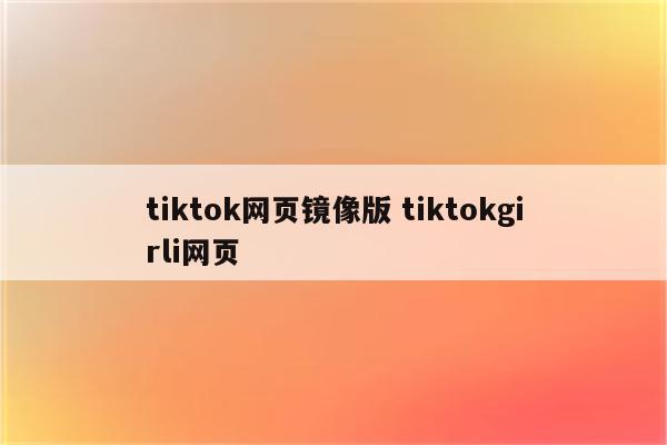 tiktok网页镜像版 tiktokgirli网页