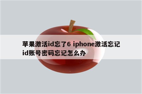 苹果激活id忘了6 iphone激活忘记id账号密码忘记怎么办