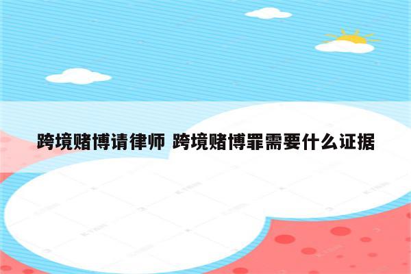 跨境赌博请律师 跨境赌博罪需要什么证据