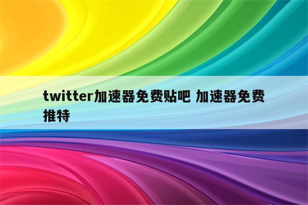 twitter加速器免费贴吧 加速器免费推特