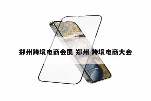 郑州跨境电商会展 郑州 跨境电商大会