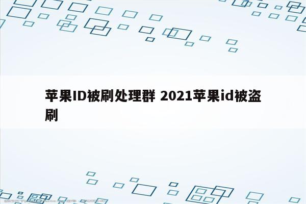苹果ID被刷处理群 2021苹果id被盗刷