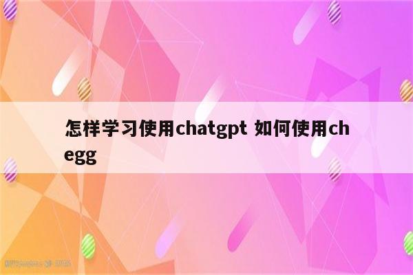 怎样学习使用chatgpt 如何使用chegg