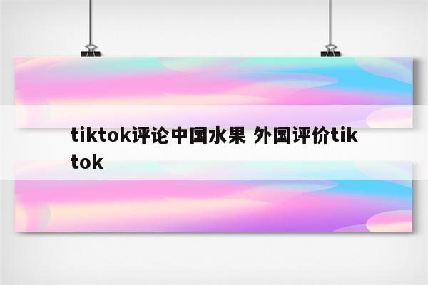 tiktok评论中国水果 外国评价tiktok