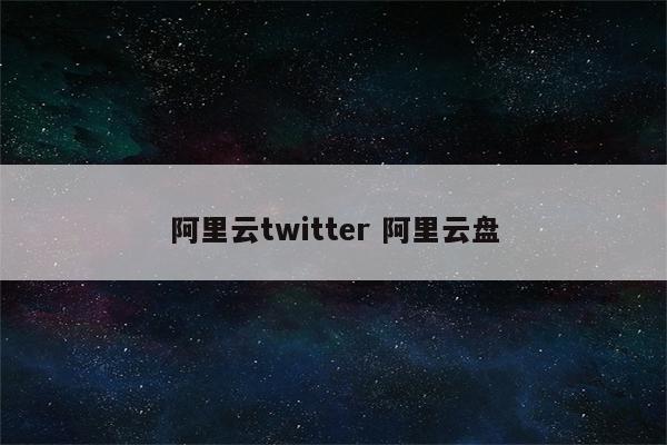 阿里云twitter 阿里云盘