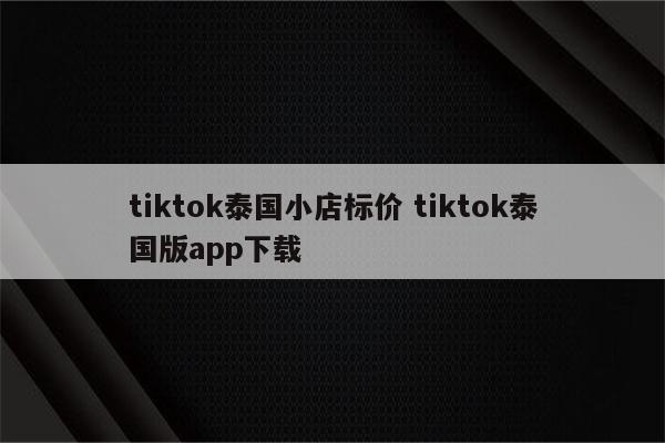 tiktok泰国小店标价 tiktok泰国版app下载