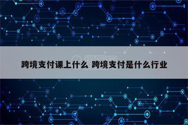 跨境支付课上什么 跨境支付是什么行业