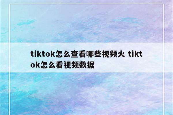 tiktok怎么查看哪些视频火 tiktok怎么看视频数据