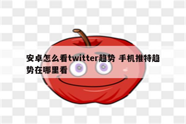 安卓怎么看twitter趋势 手机推特趋势在哪里看