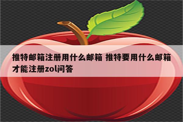 推特邮箱注册用什么邮箱 推特要用什么邮箱才能注册zol问答