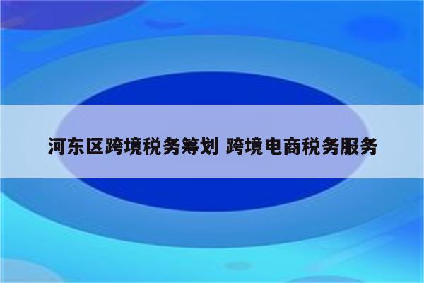 河东区跨境税务筹划 跨境电商税务服务
