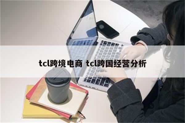 tcl跨境电商 tcl跨国经营分析