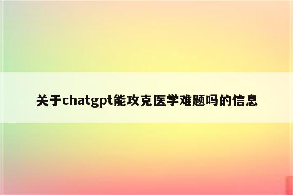 关于chatgpt能攻克医学难题吗的信息