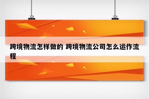 跨境物流怎样做的 跨境物流公司怎么运作流程