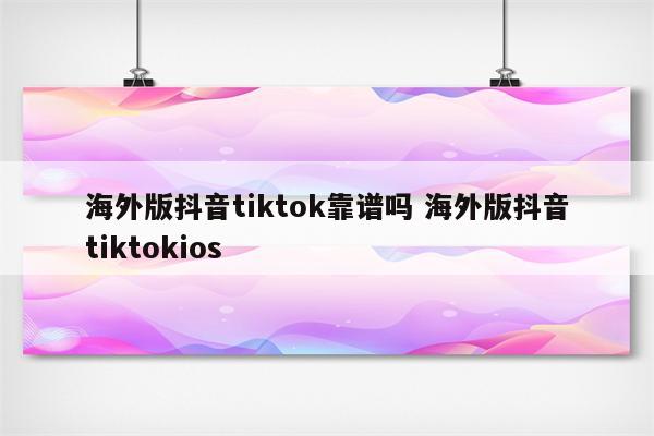 海外版抖音tiktok靠谱吗 海外版抖音tiktokios