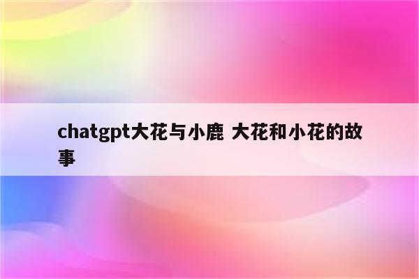 chatgpt大花与小鹿 大花和小花的故事