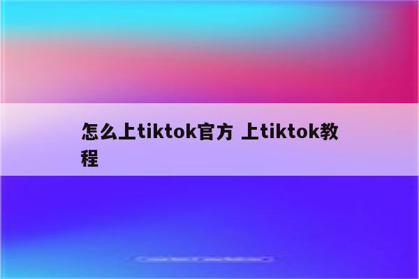 怎么上tiktok官方 上tiktok教程