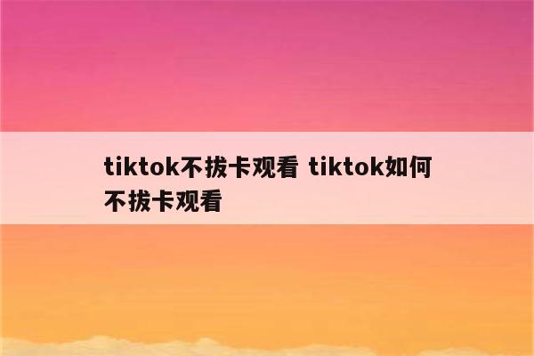 tiktok不拔卡观看 tiktok如何不拔卡观看
