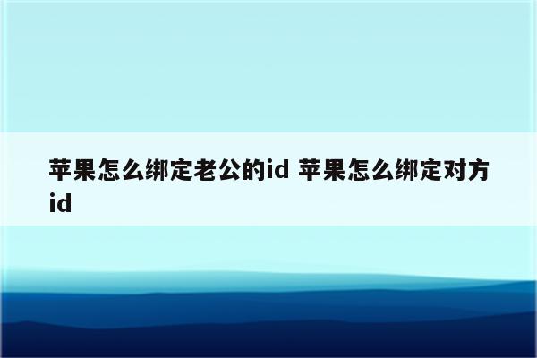 苹果怎么绑定老公的id 苹果怎么绑定对方id