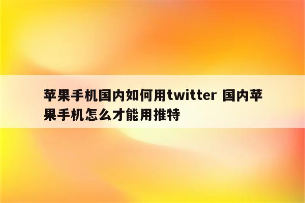 苹果手机国内如何用twitter 国内苹果手机怎么才能用推特
