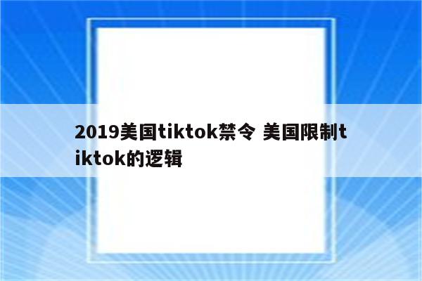 2019美国tiktok禁令 美国限制tiktok的逻辑