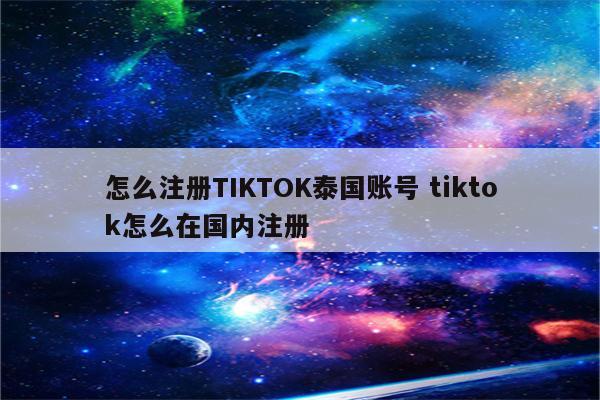 怎么注册TIKTOK泰国账号 tiktok怎么在国内注册