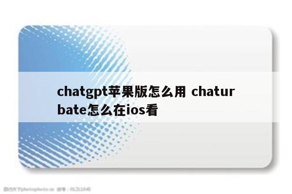 chatgpt苹果版怎么用 chaturbate怎么在ios看
