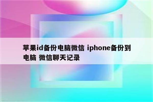 苹果id备份电脑微信 iphone备份到电脑 微信聊天记录