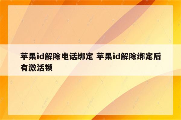 苹果id解除电话绑定 苹果id解除绑定后有激活锁