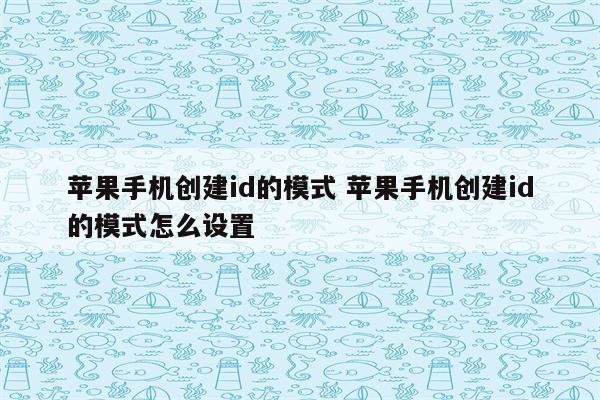 苹果手机创建id的模式 苹果手机创建id的模式怎么设置