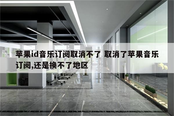 苹果id音乐订阅取消不了 取消了苹果音乐订阅,还是换不了地区