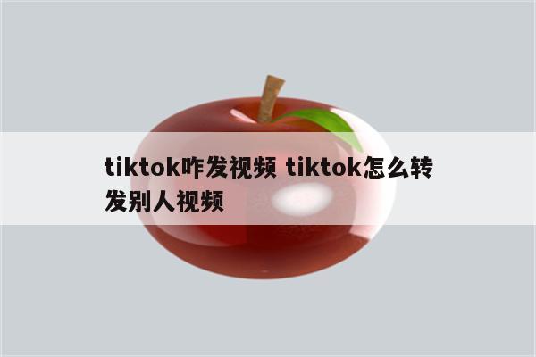 tiktok咋发视频 tiktok怎么转发别人视频