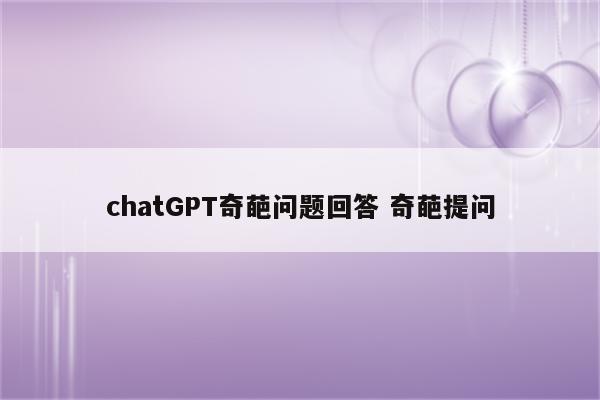 chatGPT奇葩问题回答 奇葩提问