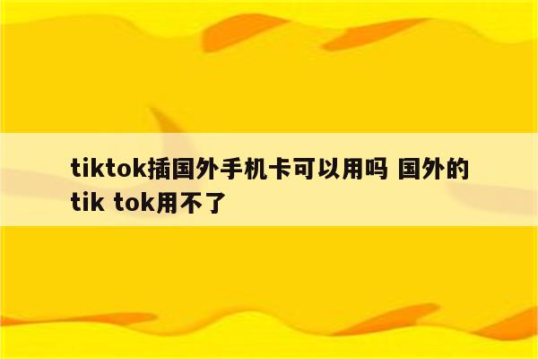 tiktok插国外手机卡可以用吗 国外的tik tok用不了