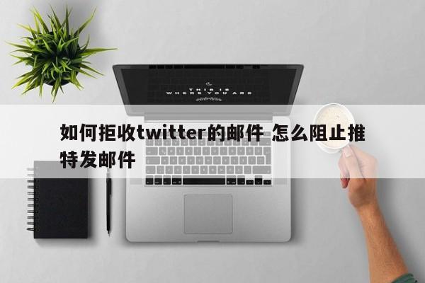 如何拒收twitter的邮件 怎么阻止推特发邮件