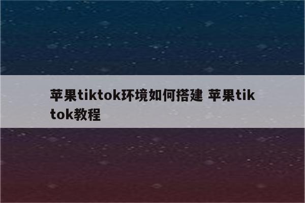 苹果tiktok环境如何搭建 苹果tiktok教程