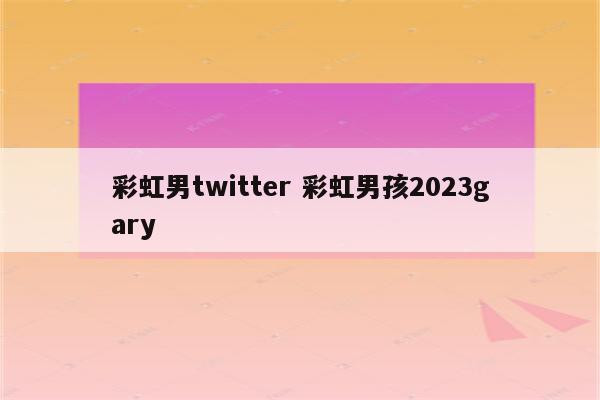 彩虹男twitter 彩虹男孩2023gary