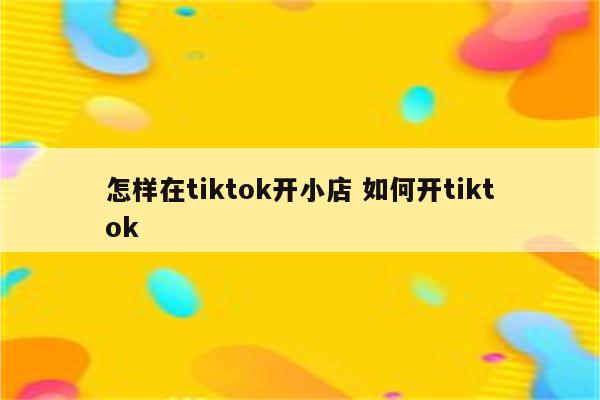 怎样在tiktok开小店 如何开tiktok