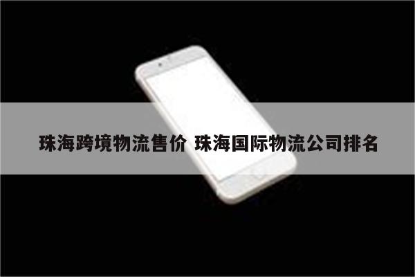 珠海跨境物流售价 珠海国际物流公司排名