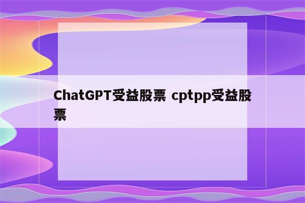 ChatGPT受益股票 cptpp受益股票