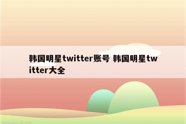 韩国明星twitter账号 韩国明星twitter大全