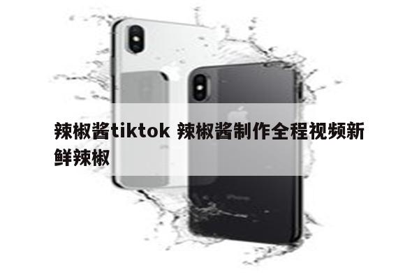 辣椒酱tiktok 辣椒酱制作全程视频新鲜辣椒