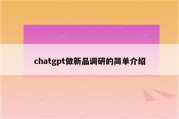 chatgpt做新品调研的简单介绍