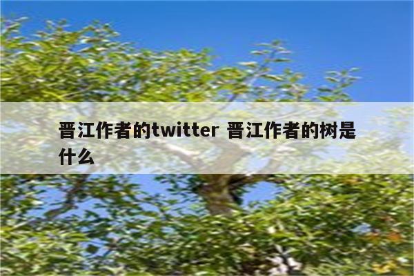 晋江作者的twitter 晋江作者的树是什么