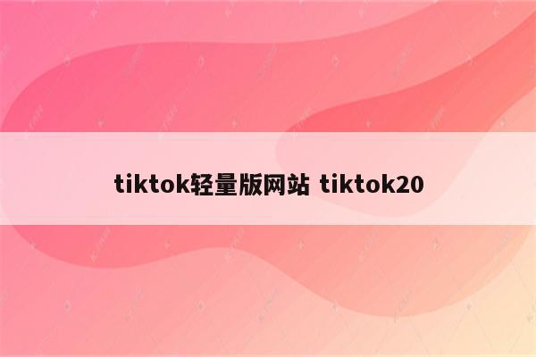 tiktok轻量版网站 tiktok20