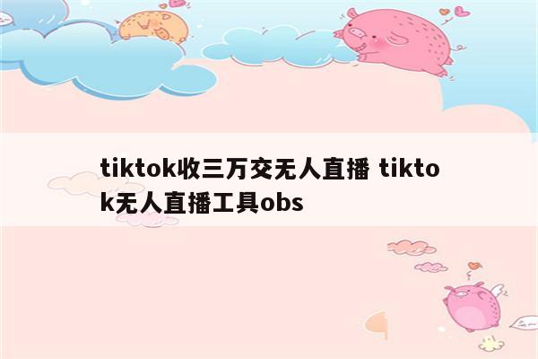 tiktok收三万交无人直播 tiktok无人直播工具obs