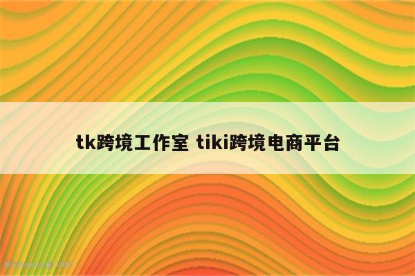 tk跨境工作室 tiki跨境电商平台