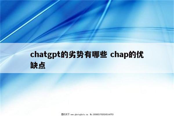 chatgpt的劣势有哪些 chap的优缺点