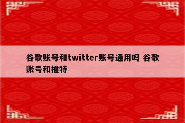 谷歌账号和twitter账号通用吗 谷歌账号和推特