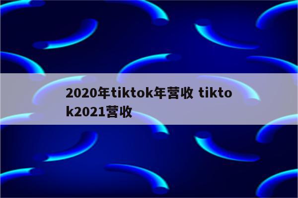 2020年tiktok年营收 tiktok2021营收